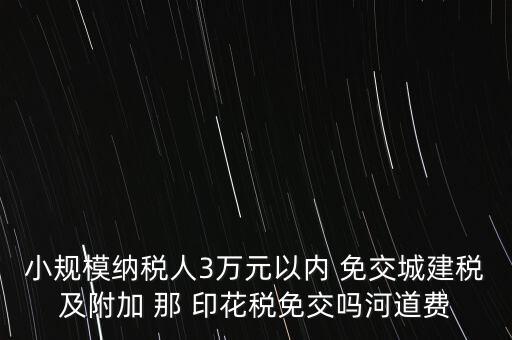 小規(guī)模納稅人3萬(wàn)元以?xún)?nèi) 免交城建稅及附加 那 印花稅免交嗎河道費(fèi)