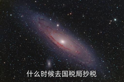每個月什么時候抄稅，什么時候去國稅局抄稅
