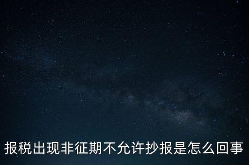 什么情況要進(jìn)行非征期抄報(bào)，稅務(wù)局通知一般納稅人實(shí)行非征期抄報(bào)稅是什么意思請教一下