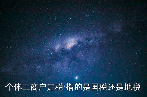個體交的國稅是什么意思，個體納稅指的是國稅還是地稅