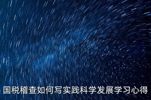 國稅稽查如何寫實踐科學(xué)發(fā)展學(xué)習(xí)心得