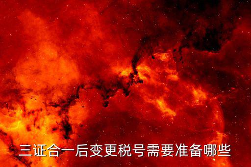 更改稅號需要什么資料，三證合一后變更稅號需要準(zhǔn)備哪些