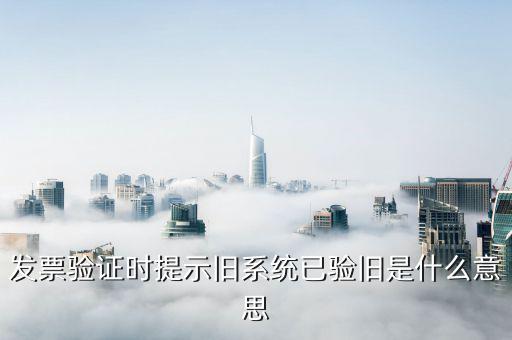 發(fā)票驗(yàn)舊指的是什么，發(fā)票驗(yàn)證時提示舊系統(tǒng)已驗(yàn)舊是什么意思