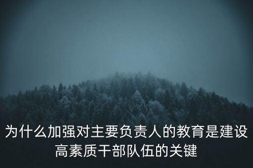 為什么加強(qiáng)對主要負(fù)責(zé)人的教育是建設(shè)高素質(zhì)干部隊伍的關(guān)鍵