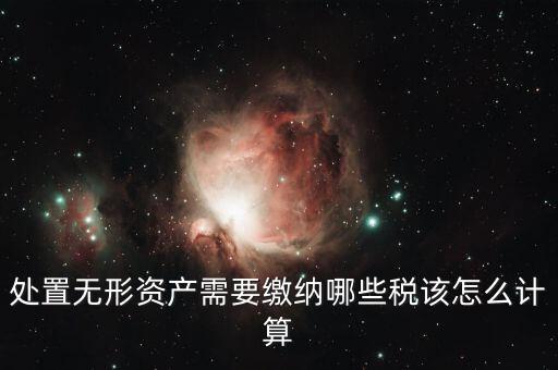 處置不動產(chǎn)交什么稅，處置無形資產(chǎn)需要繳納哪些稅該怎么計算