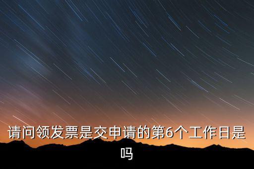 領(lǐng)用發(fā)票什么時候領(lǐng)，請問領(lǐng)發(fā)票是交申請的第6個工作日是嗎