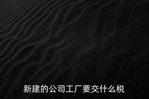 廠房建好驗收后需要繳納什么稅，自建廠房需要交哪些稅
