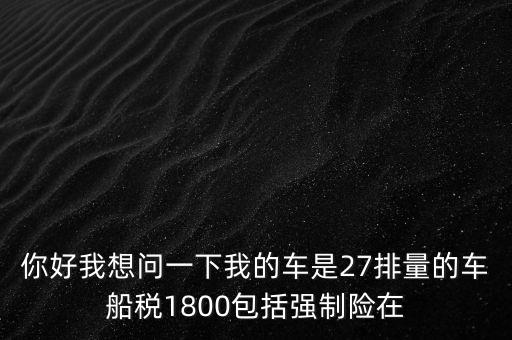 為什么車船稅要1800元，你好我想問一下我的車是27排量的車船稅1800包括強(qiáng)制險(xiǎn)在