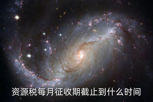 資源稅什么時(shí)候交，資源稅每月征收期截止到什么時(shí)間