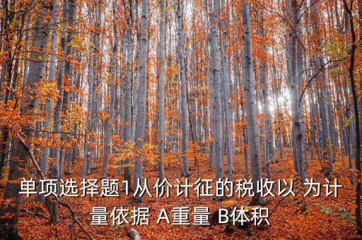 稅務(wù)會(huì)計(jì)以什么為依據(jù)，單項(xiàng)選擇題1從價(jià)計(jì)征的稅收以 為計(jì)量依據(jù) A重量 B體積