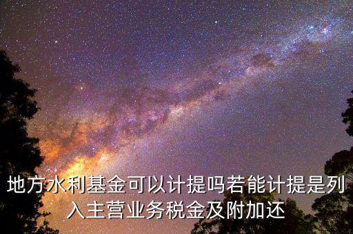 計(jì)提水利基金是什么，地方水利基金可以計(jì)提嗎若能計(jì)提是列入主營(yíng)業(yè)務(wù)稅金及附加還