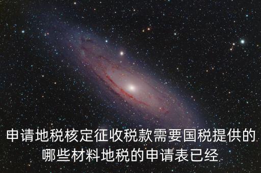 申請(qǐng)地稅核定征收稅款需要國稅提供的哪些材料地稅的申請(qǐng)表已經(jīng)