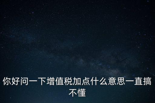 你好問一下增值稅加點(diǎn)什么意思一直搞不懂