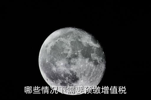 什么情況需要預(yù)繳稅款，哪些情況下需要預(yù)繳增值稅