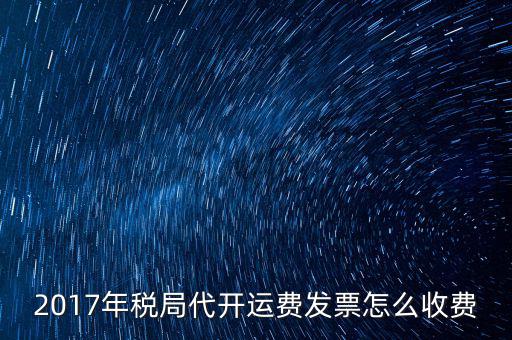 2017地稅是按什么收費，2017年稅局代開運費發(fā)票怎么收費