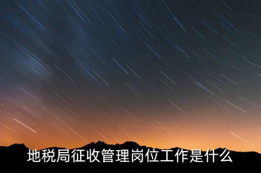 地稅局稅收征管做什么，市地稅局的征收管理職位是做什么的啊