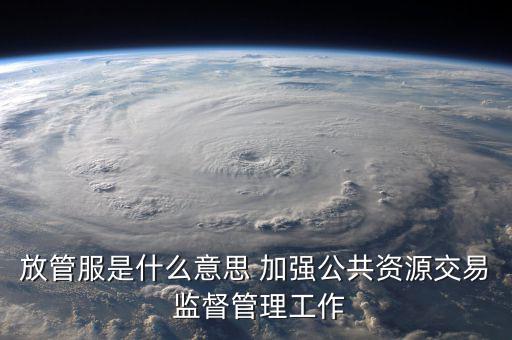 什么是國稅放管服改革，放管服是什么意思 加強(qiáng)公共資源交易 監(jiān)督管理工作