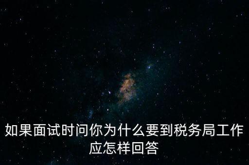 如果面試時問你為什么要到稅務(wù)局工作應怎樣回答