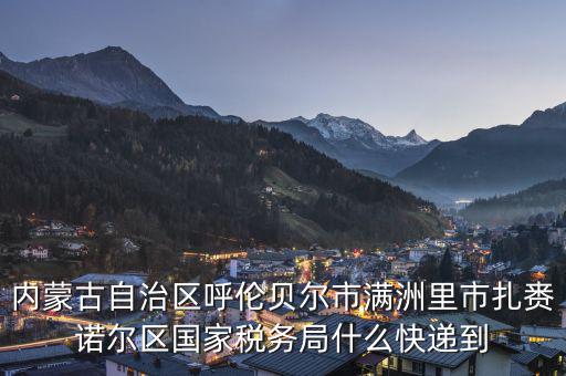 內(nèi)蒙古自治區(qū)呼倫貝爾市滿(mǎn)洲里市扎賚諾爾區(qū)國(guó)家稅務(wù)局什么快遞到