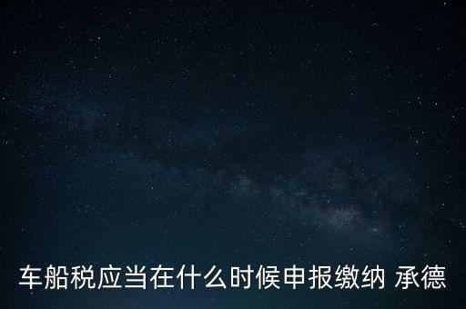 車船稅什么情況下需要報(bào)，車船稅應(yīng)當(dāng)在什么時(shí)候申報(bào)繳納 承德