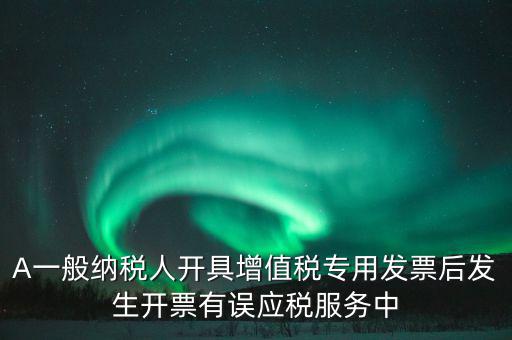 A一般納稅人開具增值稅專用發(fā)票后發(fā)生開票有誤應稅服務中
