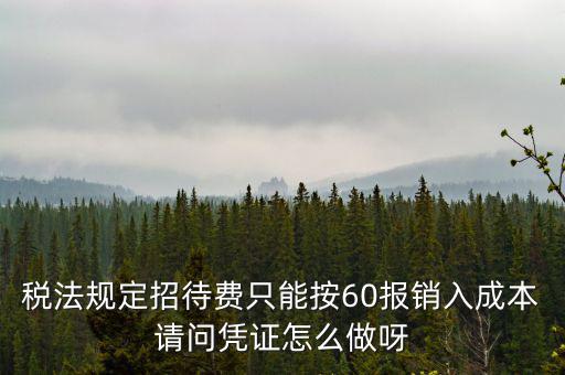 業(yè)務招待費為什么只能扣除60，稅法規(guī)定招待費只能按60報銷入成本請問憑證怎么做呀