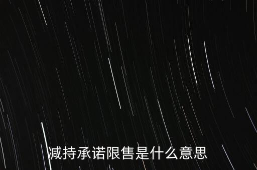 什么叫限售股減持，減持承諾限售是什么意思