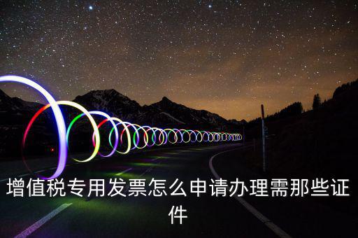 申請專票都需要什么資料，增值稅專用發(fā)票怎么申請辦理需那些證件
