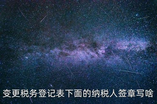 城建稅申報的納稅人簽章填什么，變更稅務登記表下面的納稅人簽章寫啥