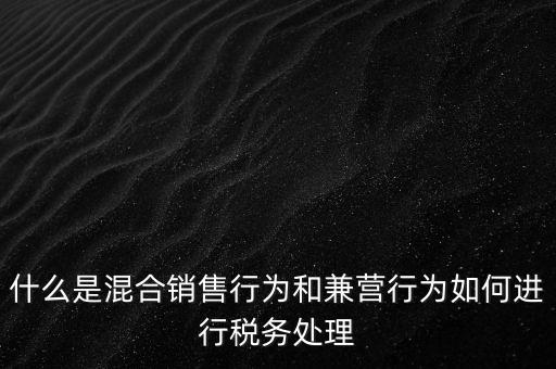 什么是混合銷售，什么是混合銷售行為和兼營行為如何進行稅務處理