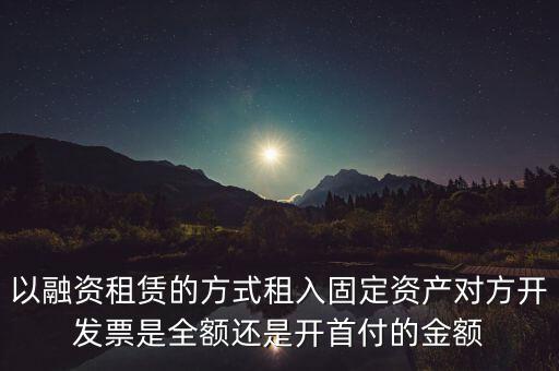 營(yíng)改增試點(diǎn)是什么，以融資租賃的方式租入固定資產(chǎn)對(duì)方開(kāi)發(fā)票是全額還是開(kāi)首付的金額