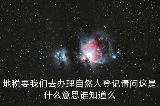 什么時(shí)候要自然人登記，地稅要我們?nèi)マk理自然人登記請(qǐng)問(wèn)這是什么意思誰(shuí)知道么