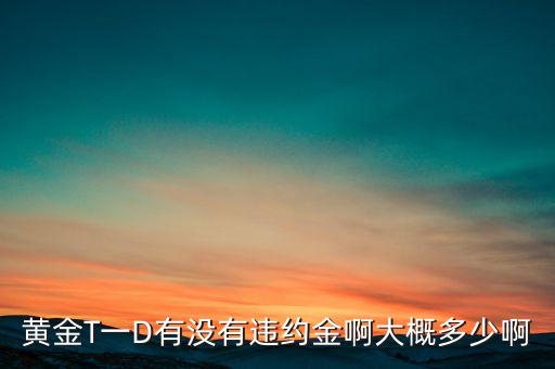 違約金金屬于什么費用，黃金T一D有沒有違約金啊大概多少啊