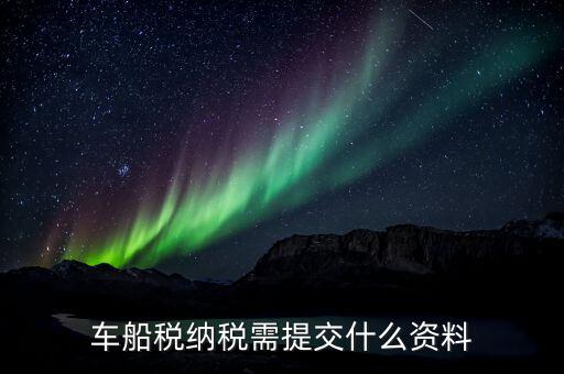 申報車船稅需要什么資料，去稅務(wù)局繳納車船使用稅需提交什么資料謝謝