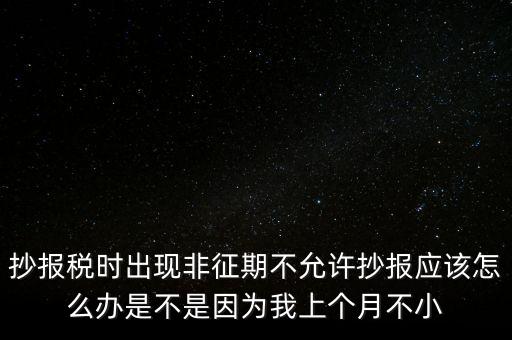 非征期不允許抄報(bào)什么意思，問(wèn)征期內(nèi) 為啥保稅時(shí)顯示非征期不允許抄報(bào)呢 求大神指點(diǎn)