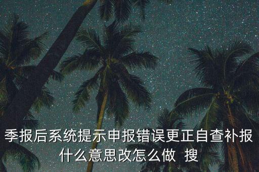 所得稅年報的更正申報是什么意思，季報后系統(tǒng)提示申報錯誤更正自查補報什么意思改怎么做  搜