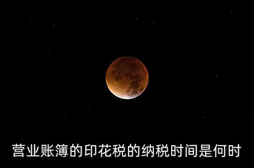 帳薄印花稅什么時候交，營業(yè)賬簿的印花稅的納稅時間是何時
