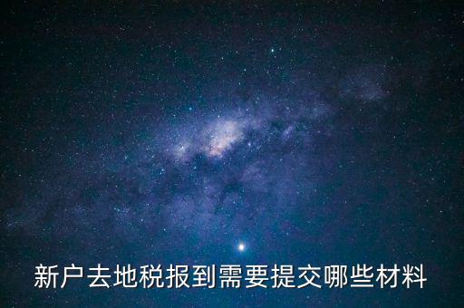 新戶報(bào)道需要帶什么，新戶去地稅報(bào)到需要提交哪些材料