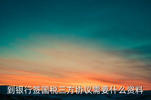 國稅簽三方協(xié)議需要帶什么，到銀行簽國稅三方協(xié)議需要什么資料