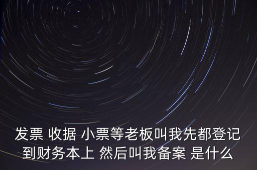 稅務備案是什么意思，發(fā)票 收據 小票等老板叫我先都登記到財務本上 然后叫我備案 是什么