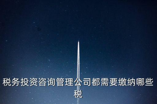 咨詢公司按什么納稅，稅務投資咨詢管理公司都需要繳納哪些稅