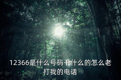 12366做什么，12366是什么號碼干什么的怎么老打我的電話