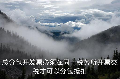 什么是總分包抵扣，總分包開發(fā)票必須在同一稅務(wù)所開票交稅才可以分包抵扣