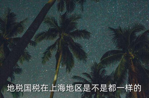 為什么 上海地稅國稅，地稅國稅在上海地區(qū)是不是都一樣的