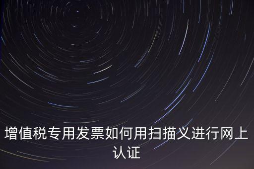 專(zhuān)票認(rèn)證掃什么，拿專(zhuān)用發(fā)票到稅局掃描認(rèn)證要帶什么資料