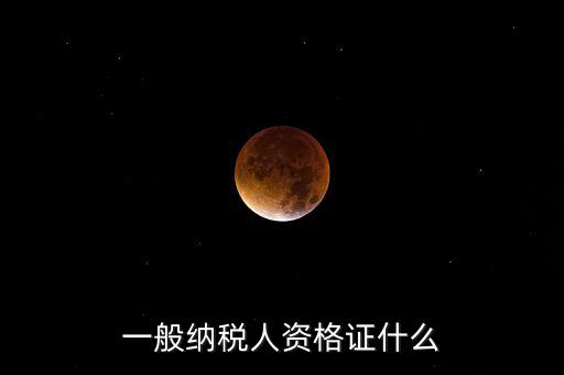一般納稅人資格證明是什么，一般納稅人的認定資格是什么