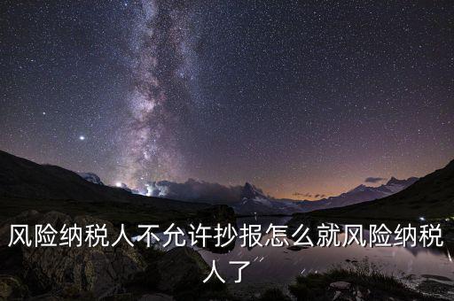 為什么會被風險納稅人，風險納稅人不允許抄報怎么就風險納稅人了