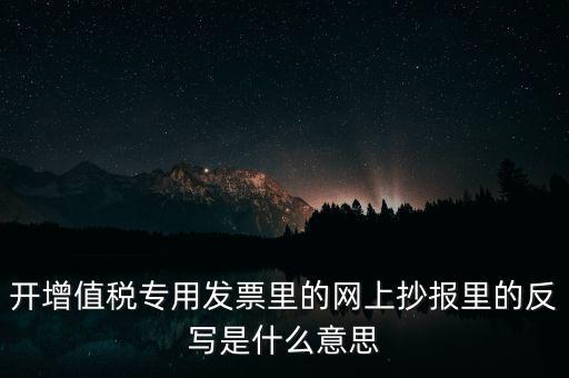 開(kāi)增值稅專用發(fā)票里的網(wǎng)上抄報(bào)里的反寫(xiě)是什么意思