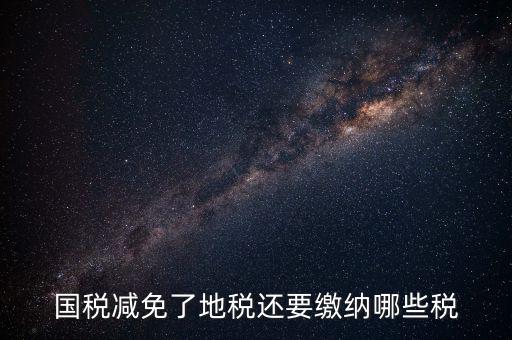 免征稅了還要交什么稅，國稅減免了地稅還要繳納哪些稅