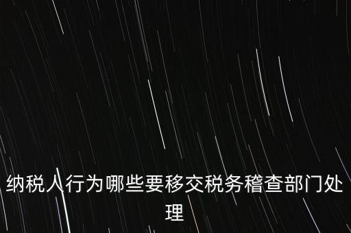 稅務(wù)什么情況移交稽查，納稅人行為哪些要移交稅務(wù)稽查部門處理